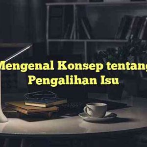 Mengenal Konsep tentang Pengalihan Isu