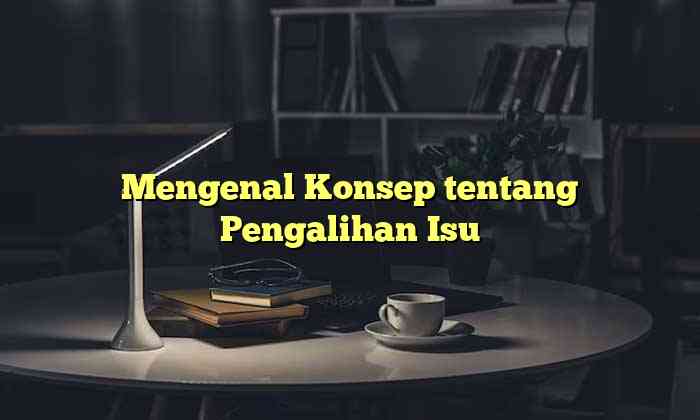 Mengenal Konsep tentang Pengalihan Isu